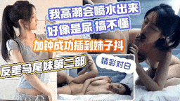 我高潮要喷水了，加钟成功插到妹子抖，反差马尾妹第三部-第2张图片-萌站