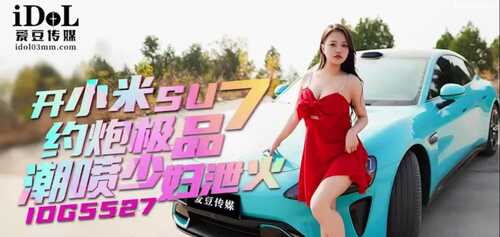 爱豆传媒IDG5527开小米SU7约炮 先是车内撕丝袜吃鸡啪啪 [1v+550MB]